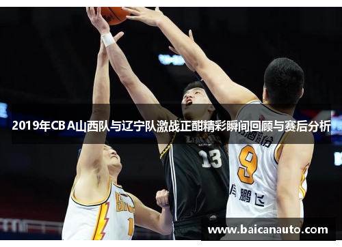 2019年CBA山西队与辽宁队激战正酣精彩瞬间回顾与赛后分析
