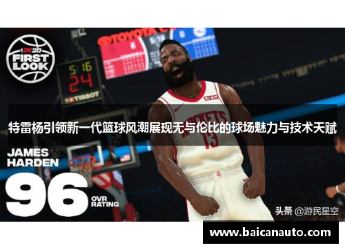 特雷杨引领新一代篮球风潮展现无与伦比的球场魅力与技术天赋
