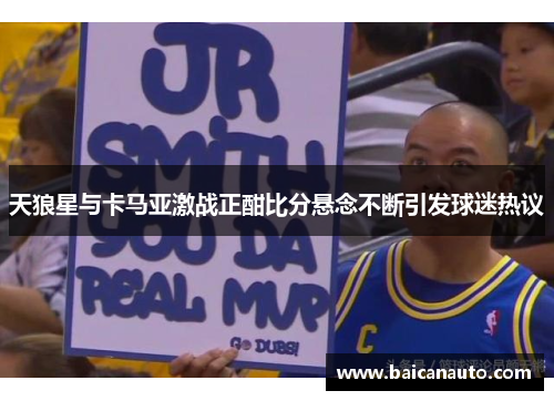 天狼星与卡马亚激战正酣比分悬念不断引发球迷热议