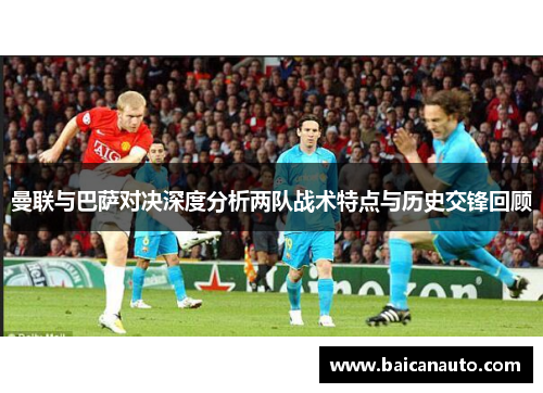 曼联与巴萨对决深度分析两队战术特点与历史交锋回顾