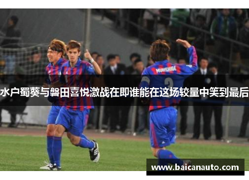水户蜀葵与磐田喜悦激战在即谁能在这场较量中笑到最后