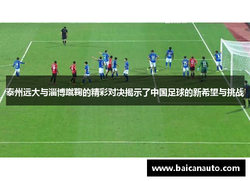 泰州远大与淄博蹴鞠的精彩对决揭示了中国足球的新希望与挑战
