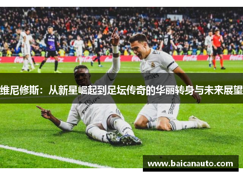 维尼修斯：从新星崛起到足坛传奇的华丽转身与未来展望