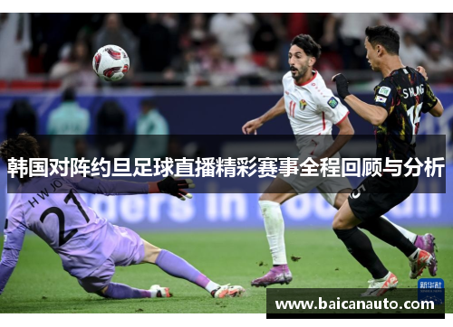 韩国对阵约旦足球直播精彩赛事全程回顾与分析