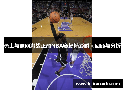 勇士与篮网激战正酣NBA赛场精彩瞬间回顾与分析
