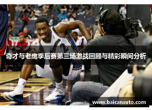 奇才与老鹰季后赛第三场激战回顾与精彩瞬间分析
