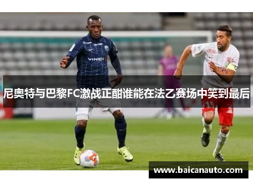 尼奥特与巴黎FC激战正酣谁能在法乙赛场中笑到最后